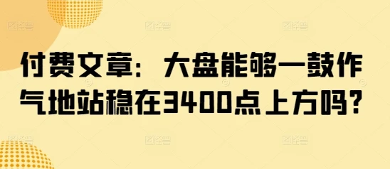 图片[1]-付费文章：大盘能够一鼓作气地站稳在3400点上方吗?-E六资源
