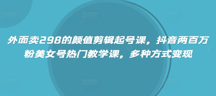 外面卖298的颜值剪辑起号课，抖音两百万粉美女号热门教学课，多种方式变现-E六资源