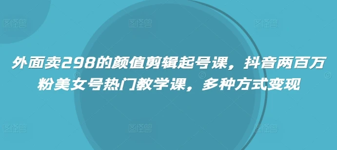 图片[1]-外面卖298的颜值剪辑起号课，抖音两百万粉美女号热门教学课，多种方式变现-E六资源