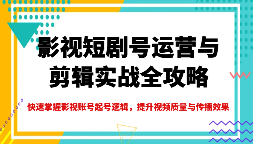 影视短剧号运营与剪辑实战全攻略，快速掌握影视账号起号逻辑，提升视频质量与传播效果-E六资源