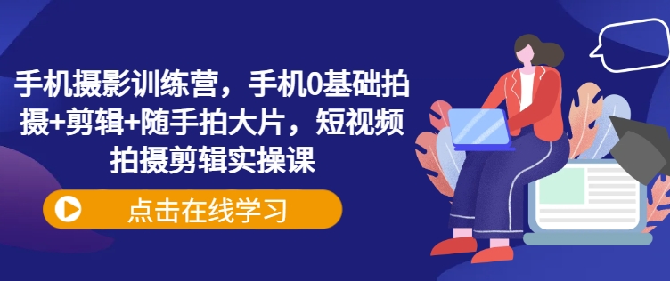 手机摄影训练营，手机0基础拍摄+剪辑+随手拍大片，短视频拍摄剪辑实操课-E六资源