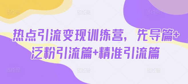 热点引流变现训练营，先导篇+泛粉引流篇+精准引流篇-E六资源