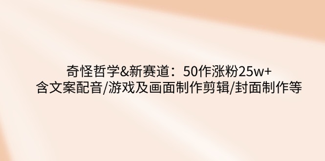 奇怪哲学-新赛道：50作涨粉25w+含文案配音/游戏及画面制作剪辑/封面制作等-E六资源