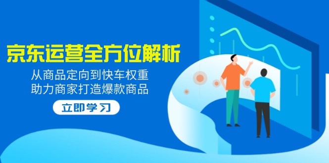 2025京东运营全方位解析：从商品定向到快车权重，助力商家打造爆款商品-E六资源