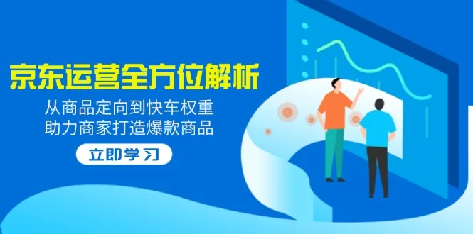 图片[1]-2025京东运营全方位解析：从商品定向到快车权重，助力商家打造爆款商品-E六资源