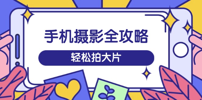 手机摄影全攻略，从拍摄到剪辑，训练营带你玩转短视频，轻松拍大片-E六资源
