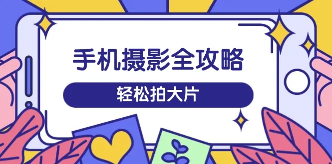 图片[1]-手机摄影全攻略，从拍摄到剪辑，训练营带你玩转短视频，轻松拍大片-E六资源
