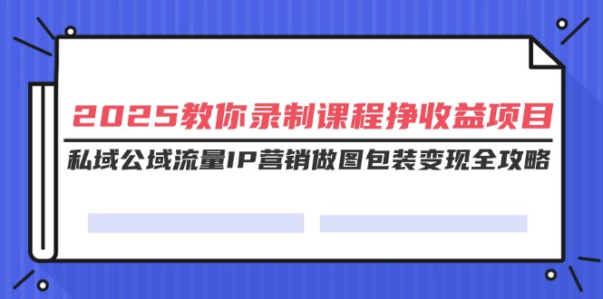 2025教你录制课程挣收益项目，私域公域流量IP营销做图包装变现全攻略-E六资源