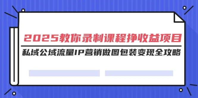图片[1]-2025教你录制课程挣收益项目，私域公域流量IP营销做图包装变现全攻略-E六资源