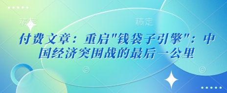 付费文章：重启”钱袋子引擎”：中国经济突围战的最后一公里-E六资源