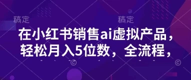 图片[1]-小红书销售ai虚拟产品，轻松月入5位数，全流程，超细节变现过程，完全无卡点-E六资源