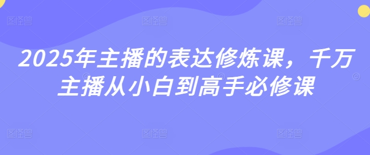2025年主播的表达修炼课，千万主播从小白到高手必修课-E六资源
