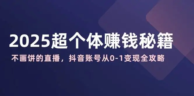 图片[1]-2025超个体赚钱秘籍：不画饼的直播，抖音账号从0-1变现全攻略-E六资源