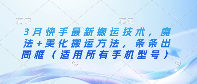 3月快手最新搬运技术，魔法+美化搬运方法，条条出同框（适用所有手机型号）-E六资源