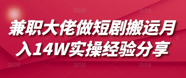 兼职大佬做短剧搬运月入14W实操经验分享-E六资源