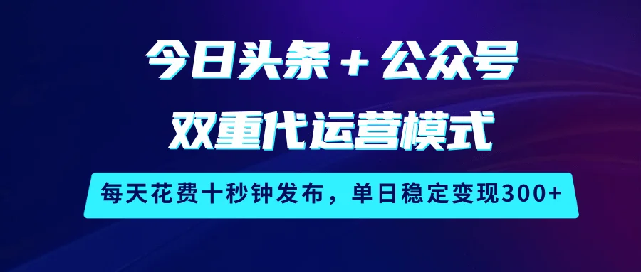 图片[1]-今日头条＋公众号双重代运营模式，每天花费十秒钟发布，单日稳定变现300+-E六资源
