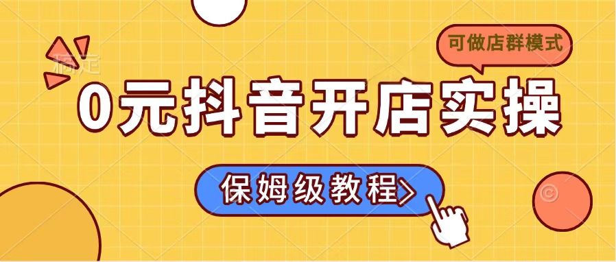 0元抖音开店实操，保姆级教程适合小白（可做店群模式）-E六资源