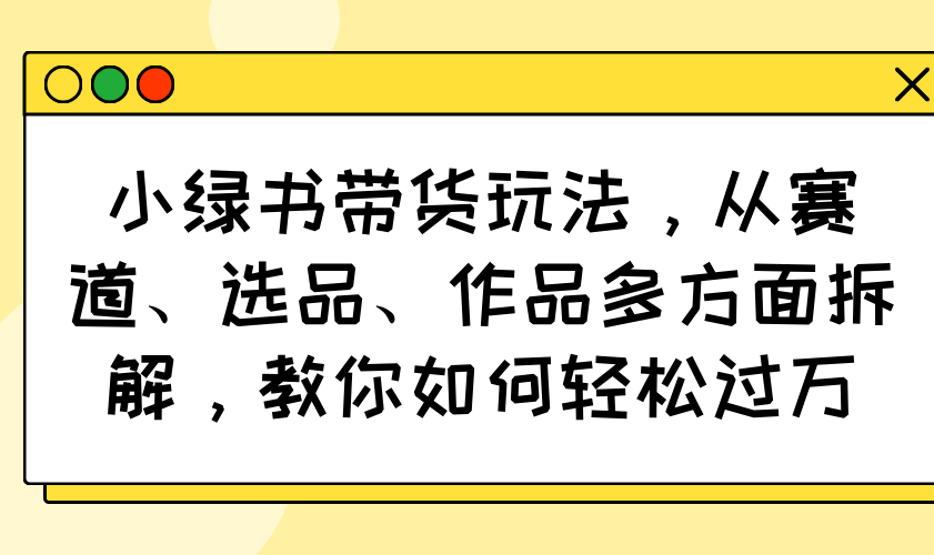 小绿书带货玩法，从赛道、选品、作品多方面拆解，教你如何轻松过万-E六资源