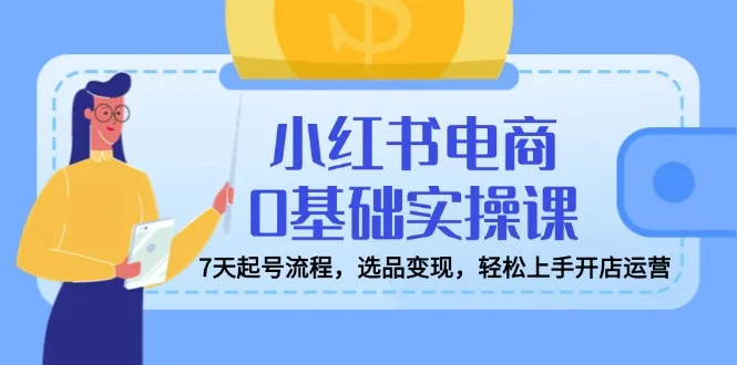 图片[1]-小红书电商0基础实操课，7天起号流程，选品变现，轻松上手开店运营-E六资源