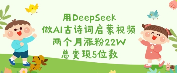 用DeepSeek做AI古诗词启蒙视频，两个月涨粉22W，总变现5位数-E六资源