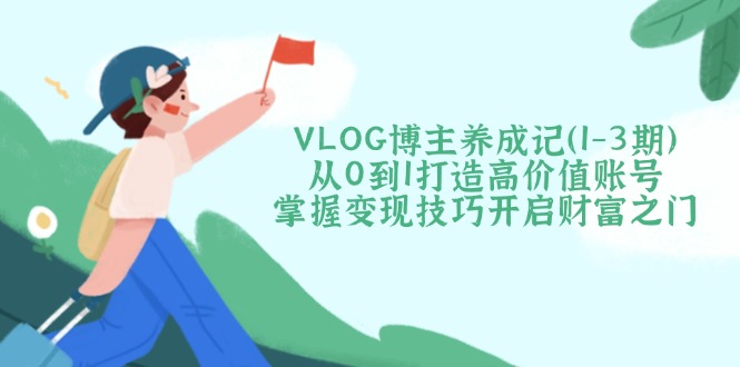 VLOG博主养成记（1-3期）从0到1打造高价值账号，掌握变现技巧开启财富之门-E六资源
