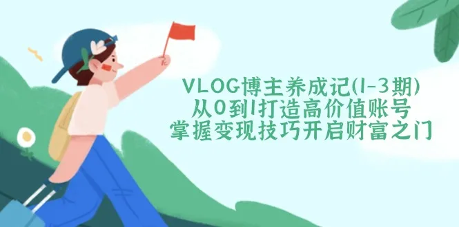 图片[1]-VLOG博主养成记（1-3期）从0到1打造高价值账号，掌握变现技巧开启财富之门-E六资源