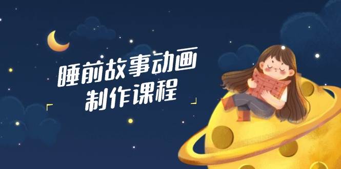睡前故事动画制作课程，涵盖AI文案、配音、视频剪辑等，实现百分百原创-E六资源