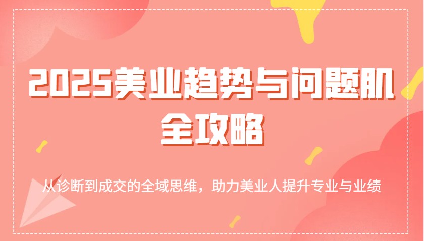 2025美业趋势与问题肌全攻略：从诊断到成交的全域思维，助力美业人提升专业与业绩-E六资源