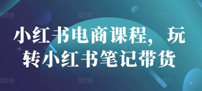 图片[1]-小红书电商课程，玩转小红书笔记带货-E六资源