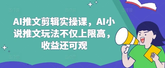 图片[1]-AI推文剪辑实操课，AI小说推文玩法不仅上限高，收益还可观-E六资源