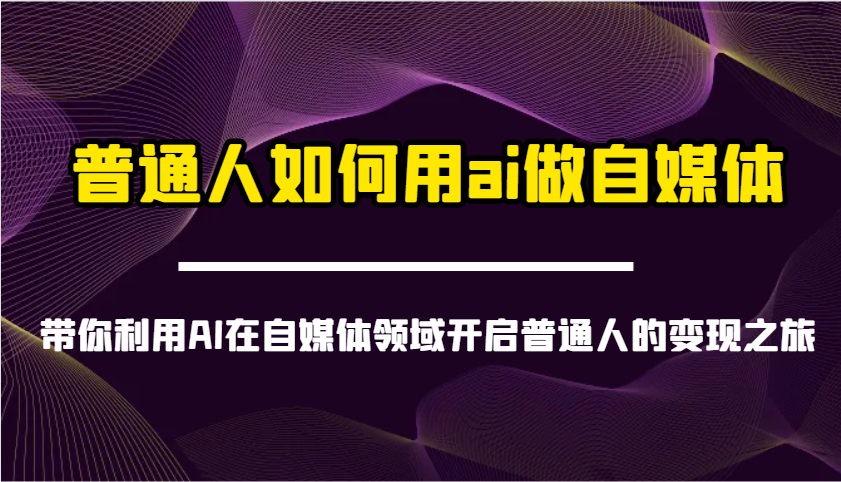 普通人如何用ai做自媒体-带你利用AI在自媒体领域开启普通人的变现之旅-E六资源