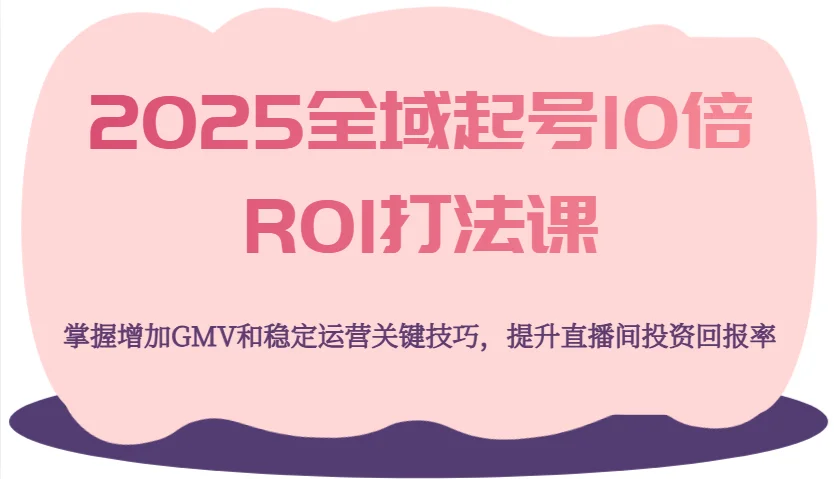 图片[1]-2025全域起号10倍ROI打法课，掌握增加GMV和稳定运营关键技巧，提升直播间投资回报率-E六资源
