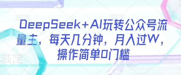图片[1]-DeepSeek+AI玩转公众号流量主，每天几分钟，月入过W，操作简单0门槛-E六资源
