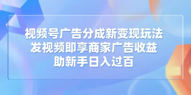 图片[1]-视频号广告分成新变现玩法：发视频即享商家广告收益，助新手日入过百-E六资源