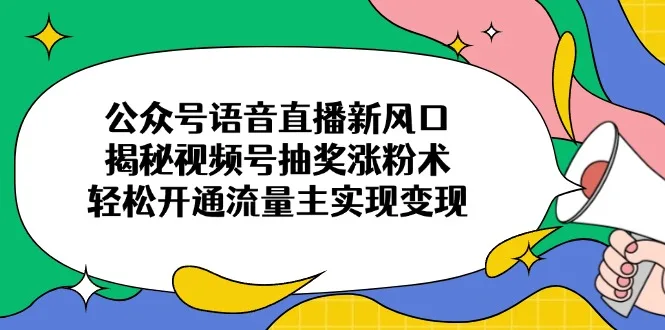 图片[1]-公众号语音直播新风口，揭秘视频号抽奖涨粉术，轻松开通流量主实现变现-E六资源