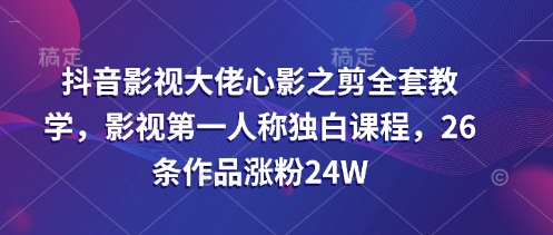 抖音影视大佬心影之剪全套教学，影视第一人称独白课程，26条作品涨粉24W-E六资源