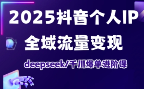 2025抖音个人IP全域流量变现进阶课，deepseek千川爆单进阶课-E六资源