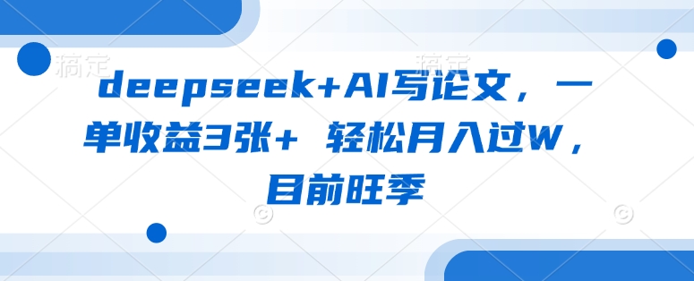 deepseek+AI写论文，一单收益3张+ 轻松月入过W，目前旺季-E六资源