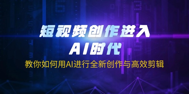 短视频创作进入AI时代，教你如何用AI进行全新创作与高效剪辑-E六资源