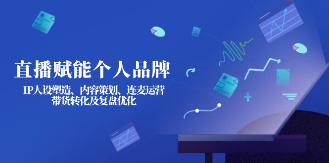 直播赋能个人品牌：IP人设塑造、内容策划、连麦运营、带货转化及复盘优化-E六资源