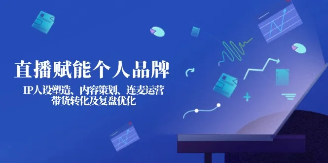 图片[1]-直播赋能个人品牌：IP人设塑造、内容策划、连麦运营、带货转化及复盘优化-E六资源