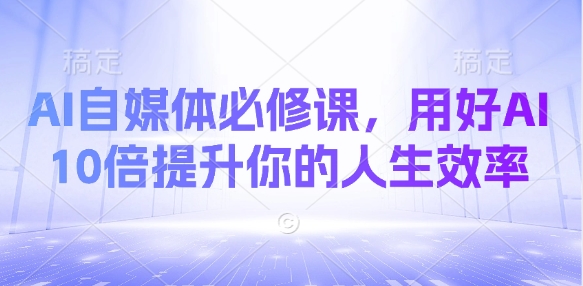 AI自媒体必修课，用好AI 10倍提升你的人生效率-E六资源
