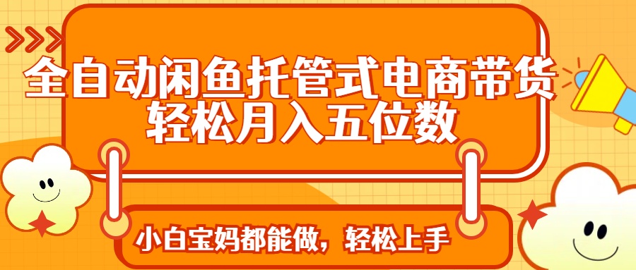 全自动闲鱼托管式电商带货 轻松实现月入五位数-E六资源