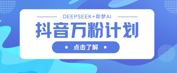 抖音万粉计划，利用DeepSeek+即梦AI生成视频，快速涨到万粉-E六资源