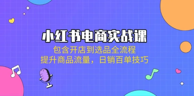 图片[1]-小红书电商实战课：包含开店到选品全流程，提升商品流量，日销百单技巧-E六资源