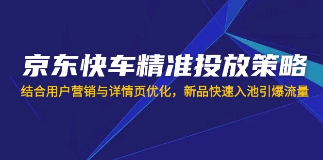 图片[1]-京东快车精准投放策略，结合用户营销与详情页优化，新品快速入池引爆流量-E六资源