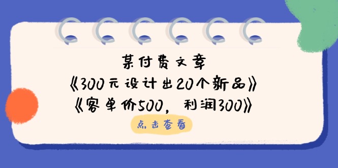 某付费文章：《300元设计出20个新品》+《客单价500，利润300》-E六资源