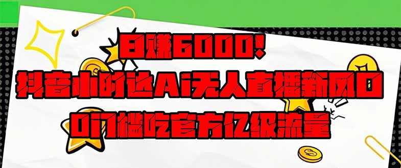 日赚6000+！抖音小时达Ai无人直播躺赚新风口，0门槛吃官方亿级流量！-E六资源