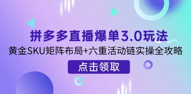 图片[1]-拼多多直播爆单3.0玩法解析，黄金SKU矩阵布局+六重活动链实操全攻略-E六资源