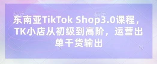 图片[1]-东南亚TikTok Shop3.0课程，TK小店​从初级到高阶，运营出单干货输出-E六资源